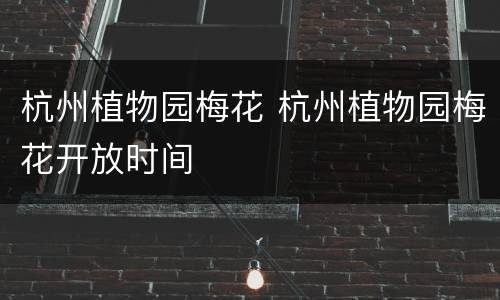杭州植物园梅花 杭州植物园梅花开放时间