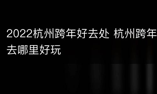 2022杭州跨年好去处 杭州跨年去哪里好玩
