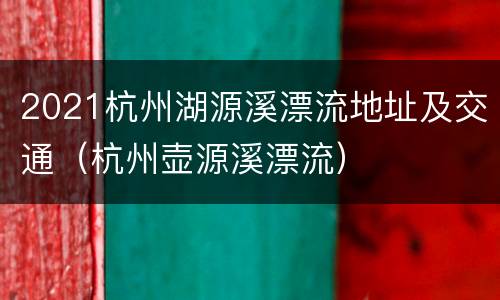 2021杭州湖源溪漂流地址及交通（杭州壶源溪漂流）