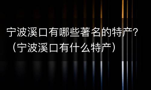 宁波溪口有哪些著名的特产？（宁波溪口有什么特产）