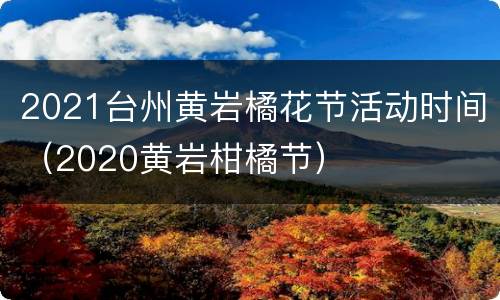 2021台州黄岩橘花节活动时间（2020黄岩柑橘节）
