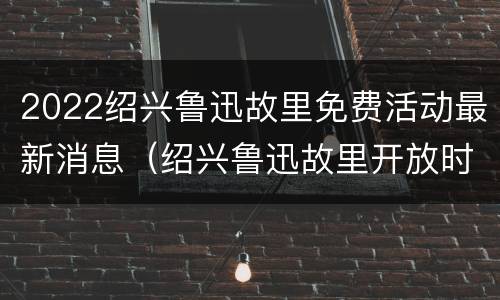 2022绍兴鲁迅故里免费活动最新消息（绍兴鲁迅故里开放时间）