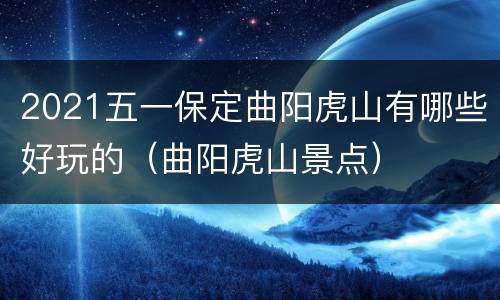 2021五一保定曲阳虎山有哪些好玩的（曲阳虎山景点）
