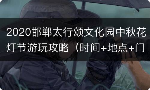 2020邯郸太行颂文化园中秋花灯节游玩攻略（时间+地点+门票）