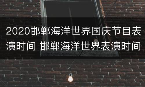 2020邯郸海洋世界国庆节目表演时间 邯郸海洋世界表演时间表