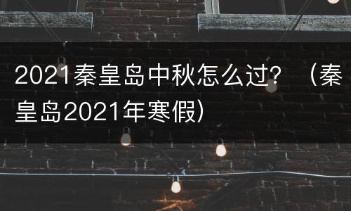 2021秦皇岛中秋怎么过？（秦皇岛2021年寒假）