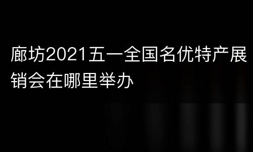廊坊2021五一全国名优特产展销会在哪里举办