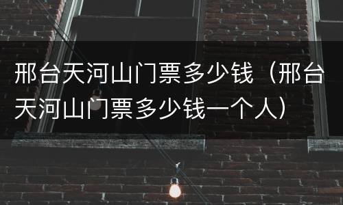 邢台天河山门票多少钱（邢台天河山门票多少钱一个人）
