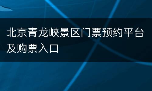 北京青龙峡景区门票预约平台及购票入口
