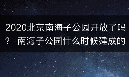 2020北京南海子公园开放了吗？ 南海子公园什么时候建成的