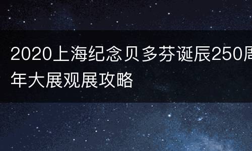 2020上海纪念贝多芬诞辰250周年大展观展攻略