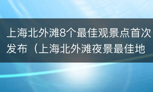 上海北外滩8个最佳观景点首次发布（上海北外滩夜景最佳地点）