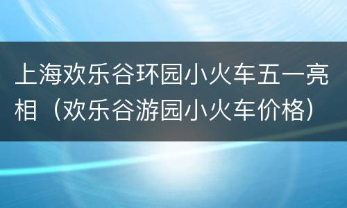 上海欢乐谷环园小火车五一亮相（欢乐谷游园小火车价格）