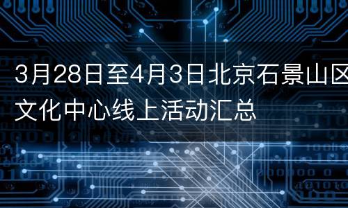 3月28日至4月3日北京石景山区文化中心线上活动汇总