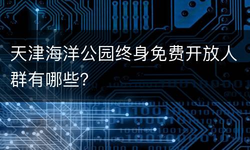 天津海洋公园终身免费开放人群有哪些？