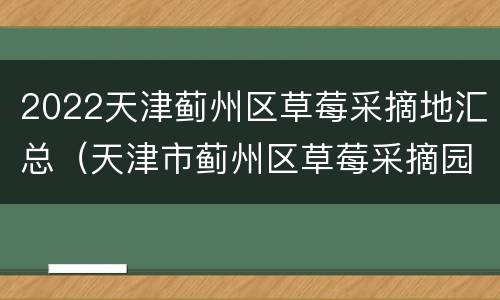 2022天津蓟州区草莓采摘地汇总（天津市蓟州区草莓采摘园）