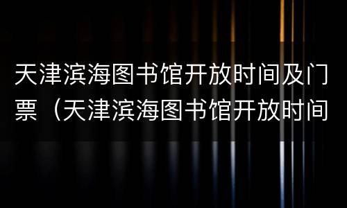 天津滨海图书馆开放时间及门票（天津滨海图书馆开放时间及门票预约）