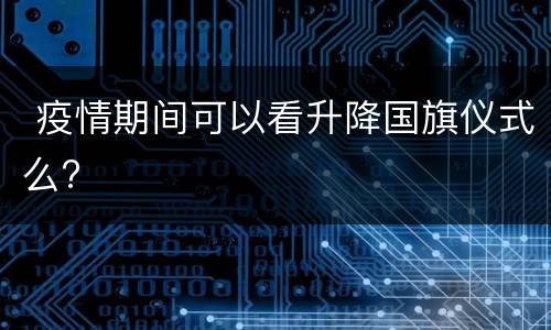  疫情期间可以看升降国旗仪式么?