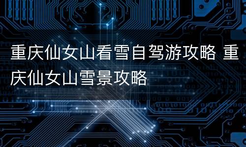 重庆仙女山看雪自驾游攻略 重庆仙女山雪景攻略