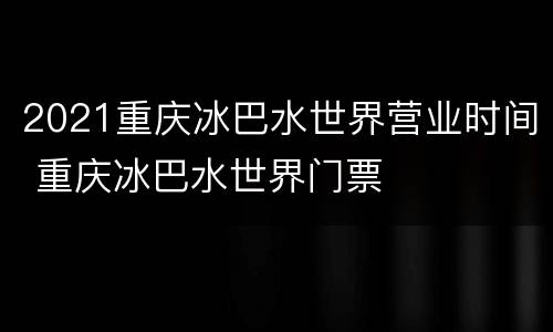 2021重庆冰巴水世界营业时间 重庆冰巴水世界门票