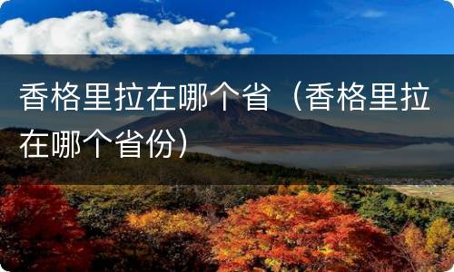 香格里拉在哪个省（香格里拉在哪个省份）