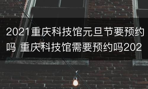 2021重庆科技馆元旦节要预约吗 重庆科技馆需要预约吗2021