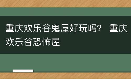 重庆欢乐谷鬼屋好玩吗？ 重庆欢乐谷恐怖屋