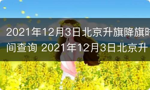 2021年12月3日北京升旗降旗时间查询 2021年12月3日北京升旗降旗时间查询