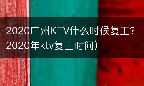 2020广州KTV什么时候复工？（2020年ktv复工时间）