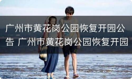 广州市黄花岗公园恢复开园公告 广州市黄花岗公园恢复开园公告