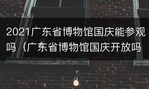 2021广东省博物馆国庆能参观吗（广东省博物馆国庆开放吗）