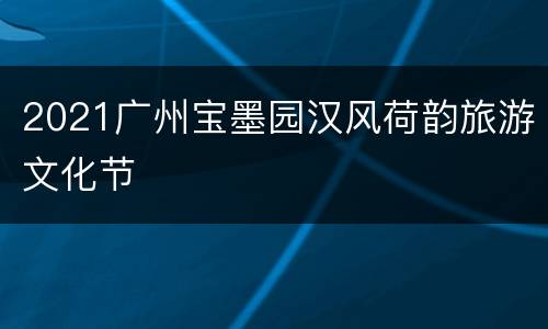 2021广州宝墨园汉风荷韵旅游文化节