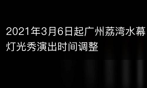 2021年3月6日起广州荔湾水幕灯光秀演出时间调整