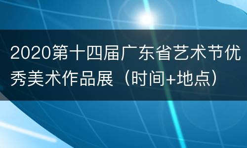 2020第十四届广东省艺术节优秀美术作品展（时间+地点）