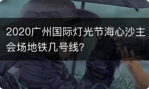 2020广州国际灯光节海心沙主会场地铁几号线？