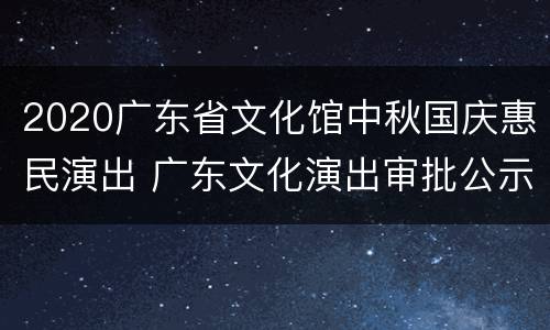 2020广东省文化馆中秋国庆惠民演出 广东文化演出审批公示