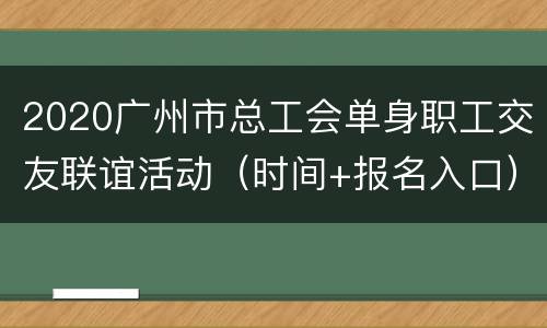 2020广州市总工会单身职工交友联谊活动（时间+报名入口）