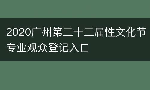 2020广州第二十二届性文化节专业观众登记入口