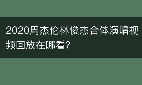 2020周杰伦林俊杰合体演唱视频回放在哪看？