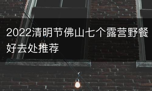 2022清明节佛山七个露营野餐好去处推荐