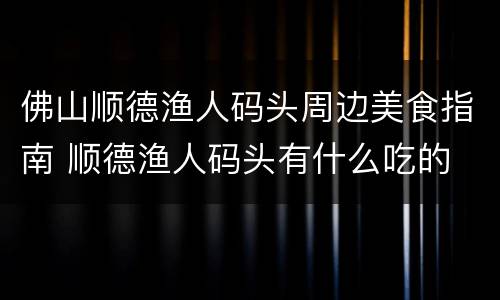 佛山顺德渔人码头周边美食指南 顺德渔人码头有什么吃的