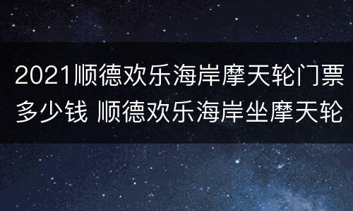 2021顺德欢乐海岸摩天轮门票多少钱 顺德欢乐海岸坐摩天轮和门票需要多少钱