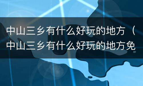 中山三乡有什么好玩的地方（中山三乡有什么好玩的地方免费）