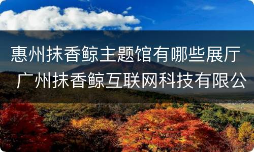 惠州抹香鲸主题馆有哪些展厅 广州抹香鲸互联网科技有限公司
