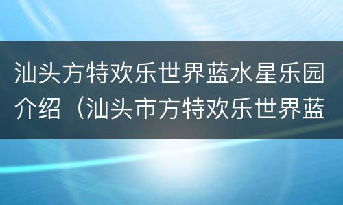 汕头方特欢乐世界蓝水星乐园介绍（汕头市方特欢乐世界蓝水星旅游发展有限公司）