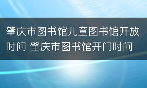 肇庆市图书馆儿童图书馆开放时间 肇庆市图书馆开门时间