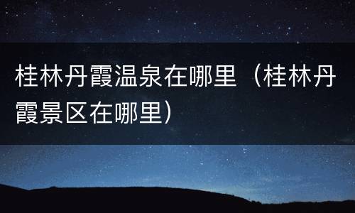 桂林丹霞温泉在哪里（桂林丹霞景区在哪里）