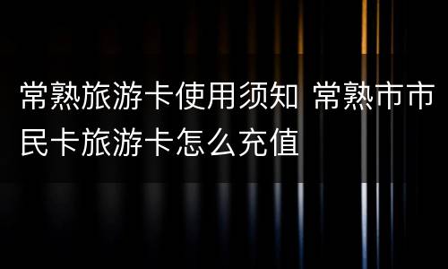 常熟旅游卡使用须知 常熟市市民卡旅游卡怎么充值