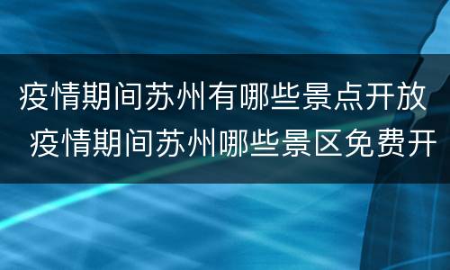 疫情期间苏州有哪些景点开放 疫情期间苏州哪些景区免费开放