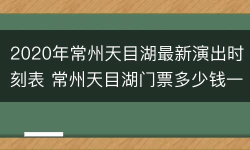 2020年常州天目湖最新演出时刻表 常州天目湖门票多少钱一张